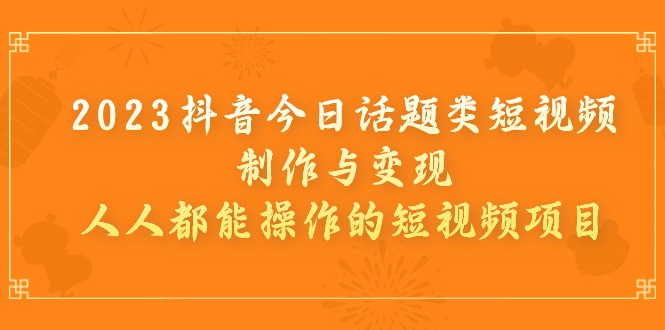 2023抖音今日话题类短视频制作与变现，人人都能操作的短视频项目-创科技