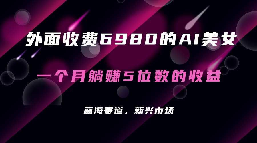 外面收费6980的AI美女项目！每月躺赚5位数收益（教程+素材+工具）-创科技