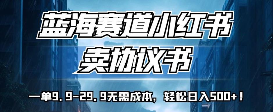 蓝海赛道小红书卖协议书，一单9.9-29.9无需成本，轻松日入500+!【揭秘】-创科技