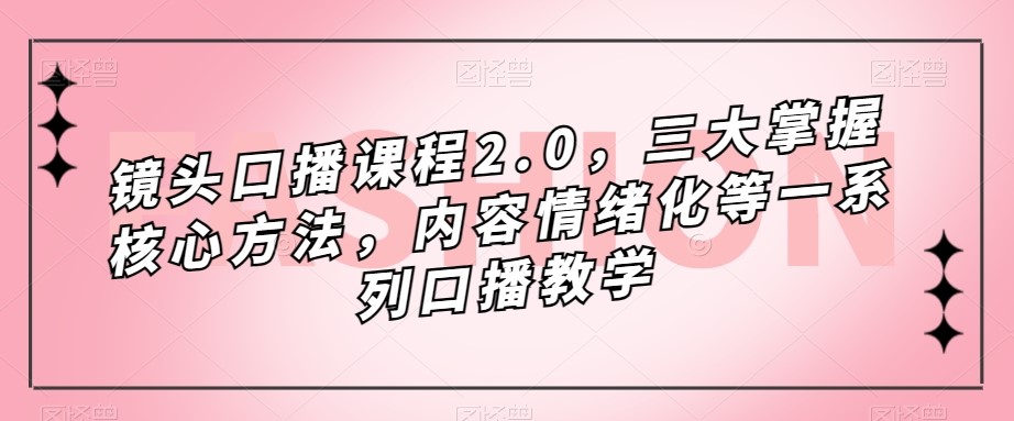 镜头-口播课程2.0，三大掌握核心方法，内容情绪化等一系列口播教学-创科技