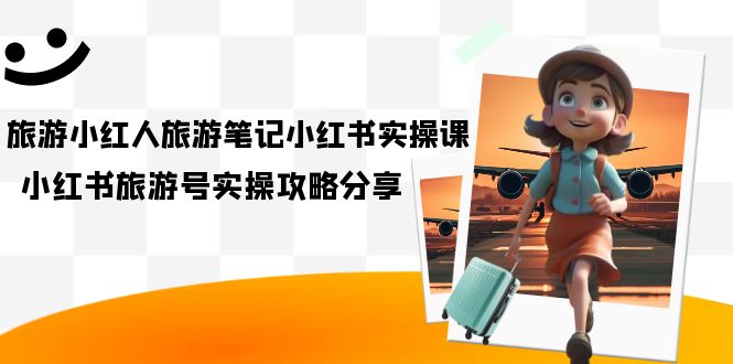 旅游小红人-旅游笔记小红书实操课，小红书旅游号实操攻略分享（8节课）-创科技