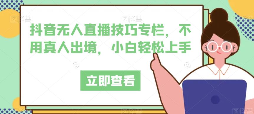 抖音无人直播技巧专栏，不用真人出境，小白轻松上手-创科技