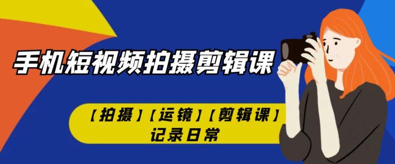 有趣实用的手机短视频拍摄剪辑课【拍摄】【运镜】【剪辑课】记录日常-创科技