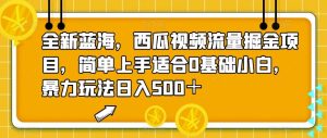 全新蓝海，西瓜视频流量掘金项目，简单上手让你日入500＋，揭秘暴力玩法-创科技