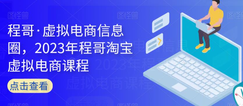 程哥·虚拟电商信息圈，2023年程哥淘宝虚拟电商课程-创科技