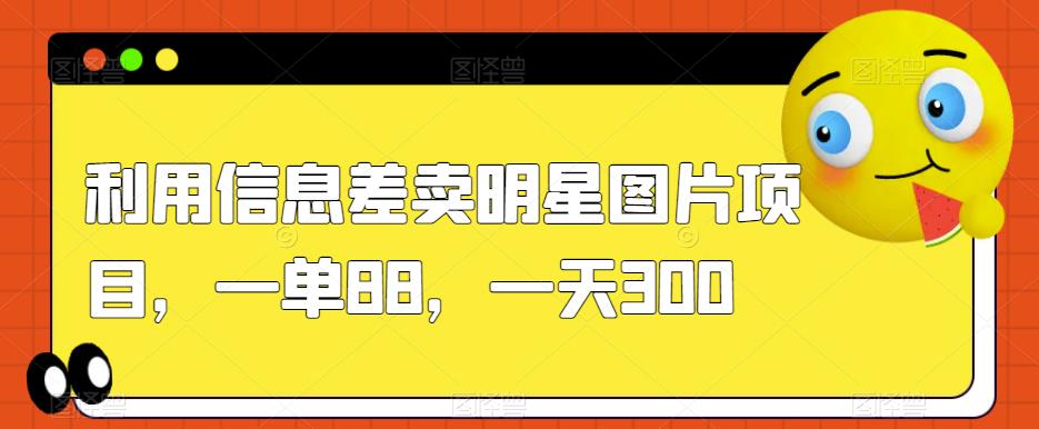 利用信息差卖明星图片项目，一单88，一天300【揭秘】-创科技