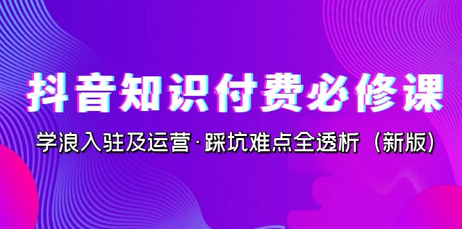 抖音·知识付费·必修课，学浪入驻及运营·踩坑难点全透析（2023新版）-创科技