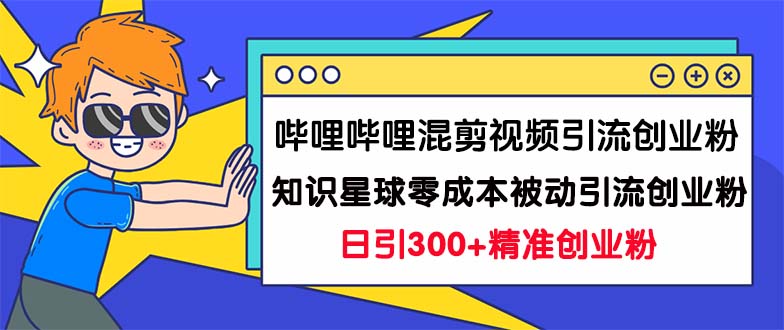 哔哩哔哩混剪视频引流创业粉日引300+知识星球零成本被动引流创业粉一天300+-创科技