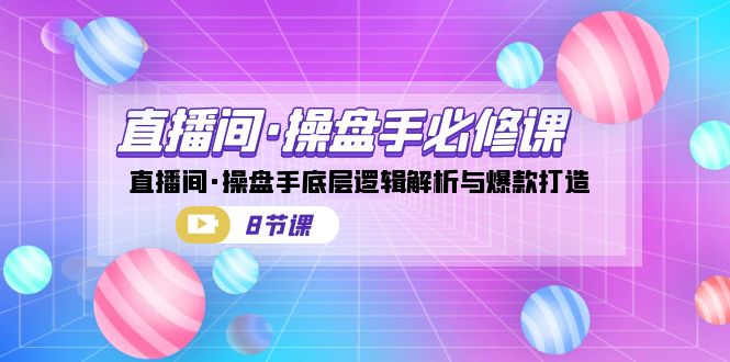 直播间·操盘手必修课：直播间·操盘手底层逻辑解析与爆款打造（8节课）-创科技