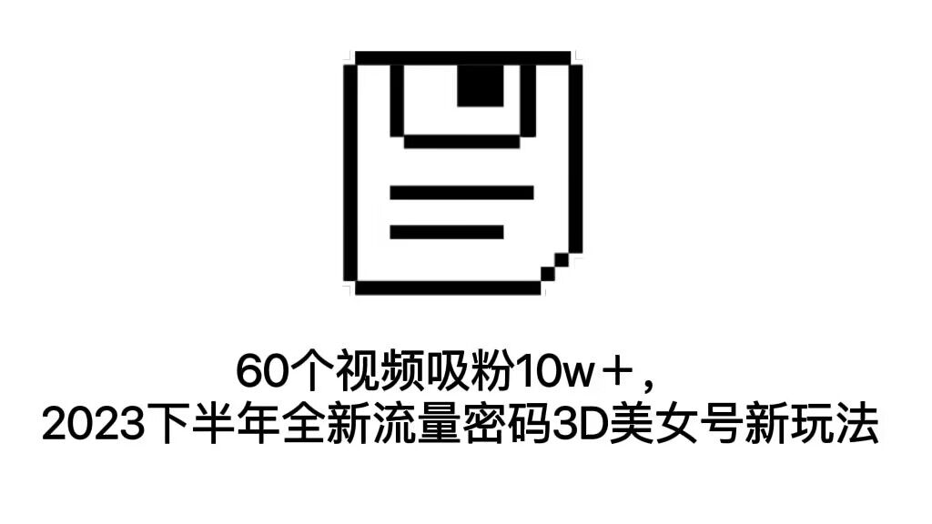 60个视频吸粉10w＋，2023下半年全新流量密码3D美女号新玩法（教程+资源）-创科技