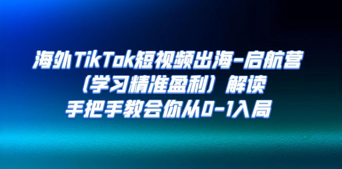 海外TikTok短视频出海-启航营（学习精准盈利）解读，手把手教会你从0-1入局-创科技