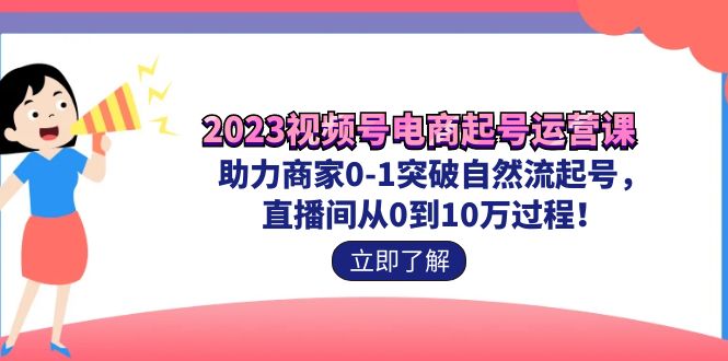 2023视频号-电商起号运营课 助力商家0-1突破自然流起号 直播间从0到10w过程-创科技