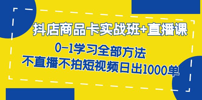 抖店商品卡实战班+直播课-8月 0-1学习全部方法 不直播不拍短视频日出1000单-创科技