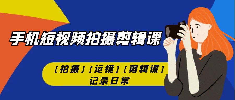 手机短视频-拍摄剪辑课【拍摄】【运镜】【剪辑课】记录日常！-创科技