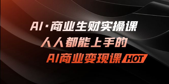 AI·商业生财实操课：人人都能上手的AI·商业变现课-创科技