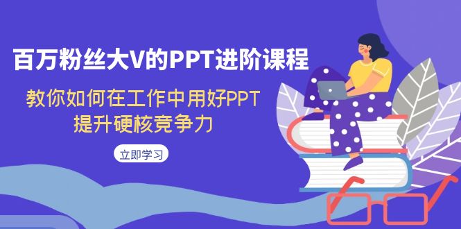 百万粉丝大V的PPT进阶课程，教你如何在工作中用好PPT，提升硬核竞争力-创科技