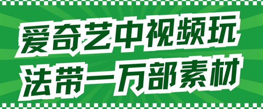 爱奇艺中视频玩法，不用担心版权问题（详情教程+一万部素材）-创科技