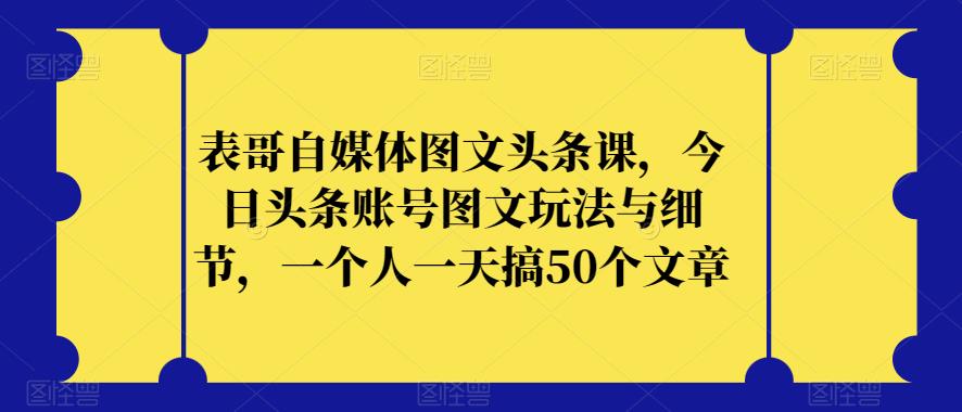 表哥自媒体图文头条课，今日头条账号图文玩法与细节，一个人一天搞50个文章-创科技