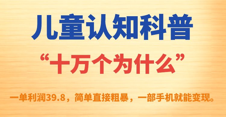 儿童认知科普“十万个为什么”一单利润39.8，简单粗暴，一部手机就能变现-创科技