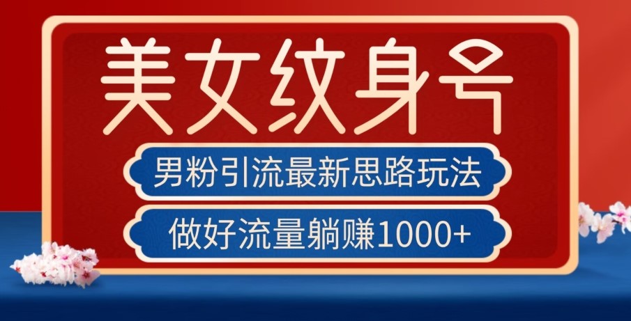 男粉引流最新思路玩法，美女纹身号，做好流量躺赚1000+【揭秘】-创科技