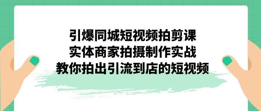 引爆同城-短视频拍剪课程：实体商家拍摄制作实战，教你拍出引流到店的短视频-创科技