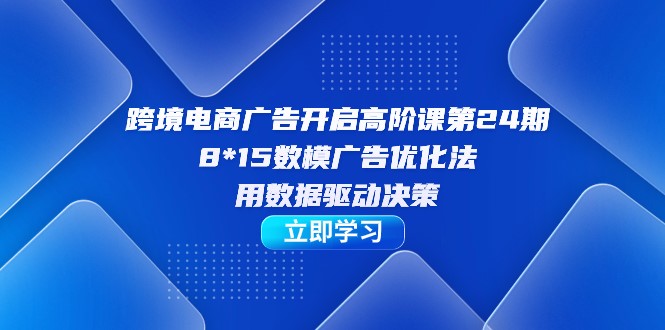 跨境电商-广告开启高阶课，8*15数模广告优化法，用数据驱动决策-创科技