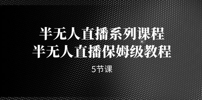 【实用教程】半无人直播全攻略，保姆级课程带你轻松上手！（5节课）-创科技