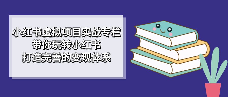 小红书虚拟项目实战专栏，带你玩转小红书，打造完善的变现体系-创科技