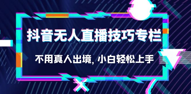 抖音零人直播实战技巧大揭秘：轻松上手，小白也能玩转（27节）-创科技