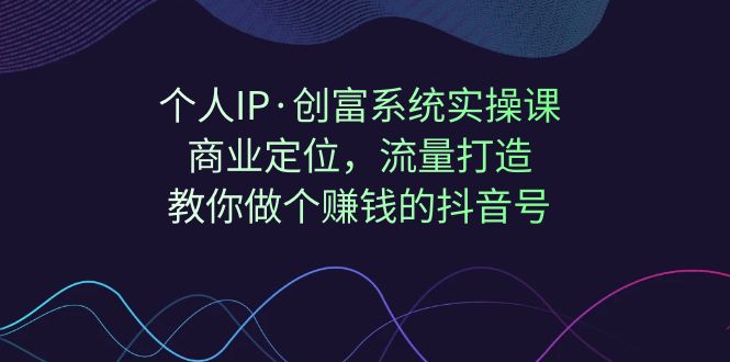 【独家公开】个人IP·创富系统实操课：引爆抖音流量，商业定位，教你打造赚钱的抖音号！-创科技