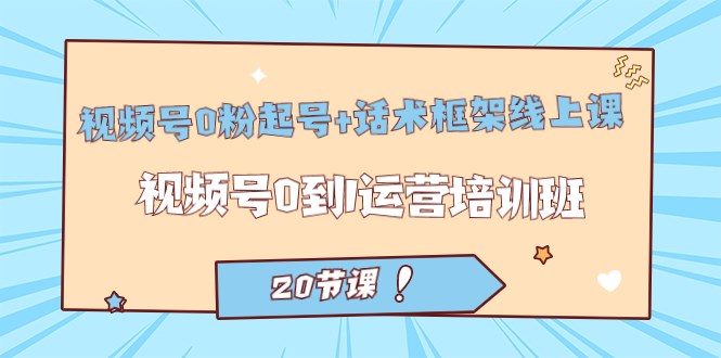 视频号·0粉起号+话术框架线上课：视频号0到1运营培训班（20节课）-创科技
