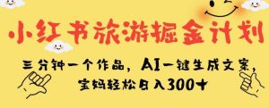 小红书旅游掘金计划，三分钟一个作品，AI一键生成文案，宝妈轻松日入300+【揭秘】-创科技
