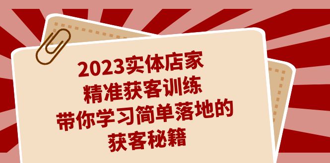 2023实体店家精准获客训练，带你学习简单落地的获客秘籍（27节课）-创科技