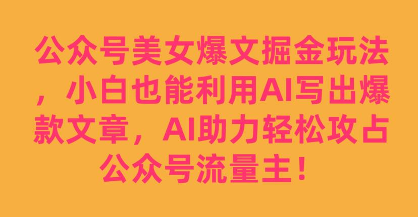 公众号美女爆文掘金玩法，小白也能利用AI写出爆款文章，AI助力轻松攻占公众号流量主【揭秘】-创科技