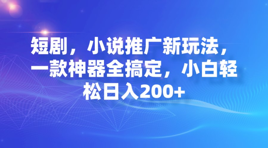 短剧，小说推广新玩法，一款神器全搞定，小白轻松日入200+-创科技