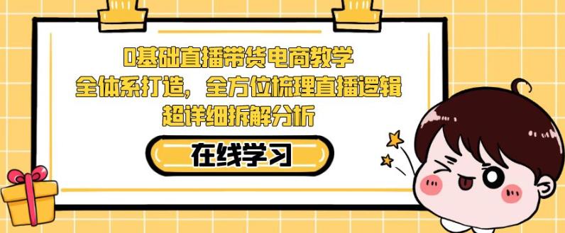 零基础直播带货电商教学，全方位梳理直播逻辑，超详细拆解分析-创科技