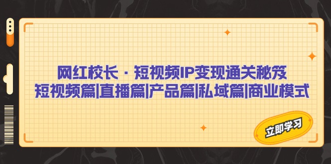 网红校长·短视频IP变现通关秘笈：短视频篇+直播篇+产品篇+私域篇+商业模式-创科技