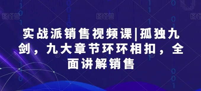 实战派销售视频课|孤独九剑，九大章节环环相扣，全面讲解销售-创科技