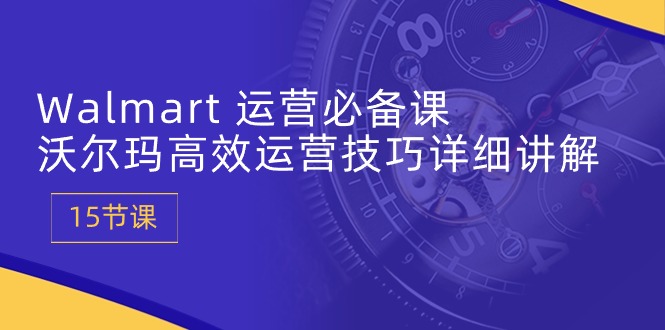Walmart 运营必备课：沃尔玛高效运营技巧详细讲解 (15节课)-创科技