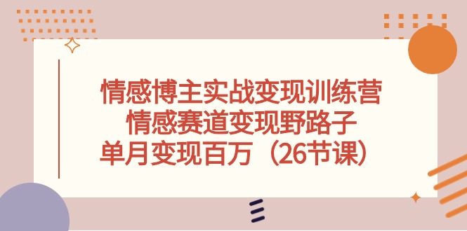 情感博主实战变现训练营，情感赛道变现野路子，单月变现百万（26节课）-创科技
