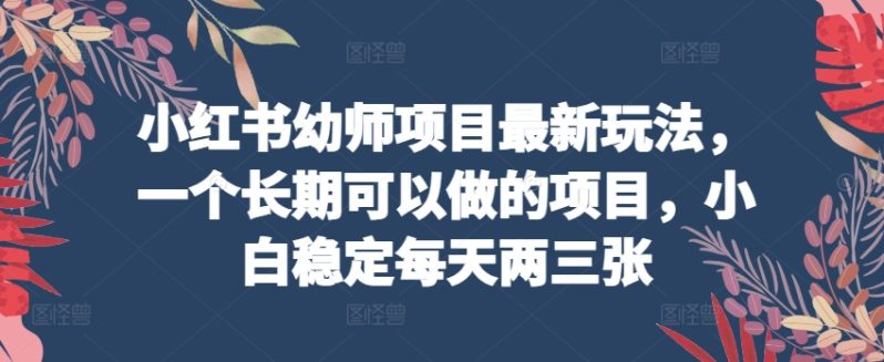 小红书幼师项目最新玩法，一个长期可以做的项目，小白稳定每天两三张-创科技