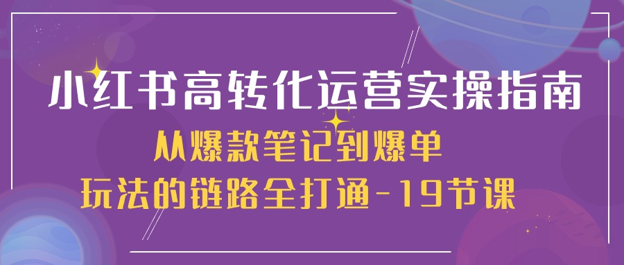 小红书高转化运营实操技术，从爆款笔记到爆单玩法的链路全打通-19节课-创科技