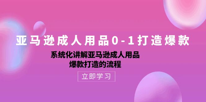 亚马逊成人用品0-1打造爆款课：系统化讲解亚马逊成人用品爆款打造的流程-创科技