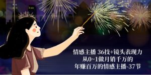 情感主播 36技+镜头表现力：从0~1做月销千万的，年赚百万的情感主播-37节-创科技