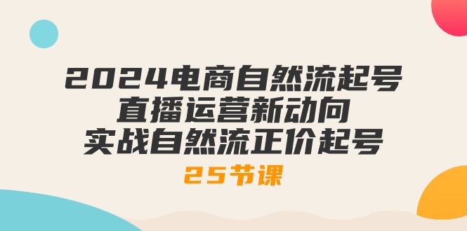 2024电商自然流起号，直播运营新动向 实战自然流正价起号-25节课-创科技