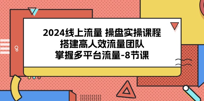 2024流量操盘宝典：8课解锁多平台流量密码，打造高效引流团队-创科技