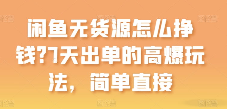 闲鱼无货源怎么挣钱？7天出单的高爆玩法，简单直接【揭秘】-创科技
