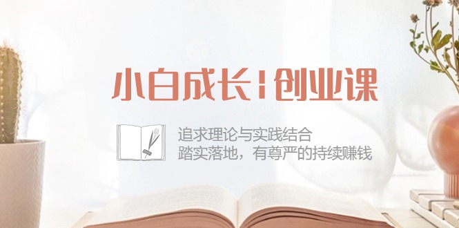 小白成长|创业课：追求理论与实践结合，踏实落地，有尊严的持续赚钱-42节-创科技