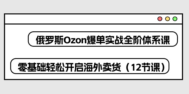 俄罗斯 Ozon-爆单实战全阶体系课，零基础轻松开启海外卖货（12节课）-创科技