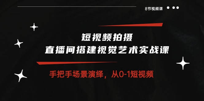 短视频拍摄+直播间搭建视觉艺术实战课：手把手场景演绎 从0-1短视频-8节课-创科技